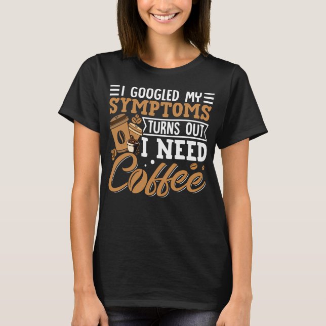 I Googled My Symptoms Turns Out I Just Need Coffee T-Shirt (Front)