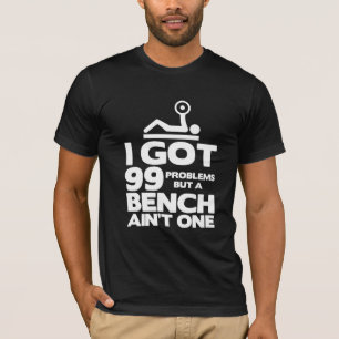 I got 99 problems but a bench ain't one fun tee