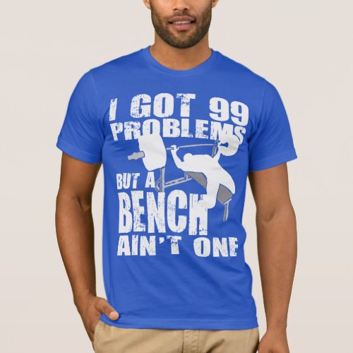 I Got 99 Problems But A Bench Aint One _ Shirt