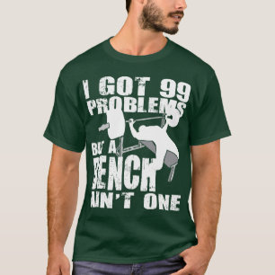 I Got 99 Problems But A Bench Ain't One - Shirt