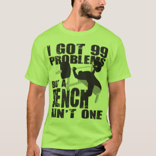 I Got 99 Problems But A Bench Ain't One - Shirt