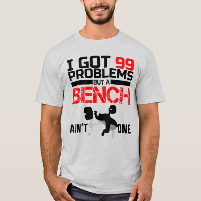 I GOT 99 PROBLEMS BUT A BENCH AIN'T ONE T-Shirt (Front)
