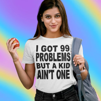I Got 99 Problems  But A Kid Ain't One T-shirt by AardvarkApparel at Zazzle