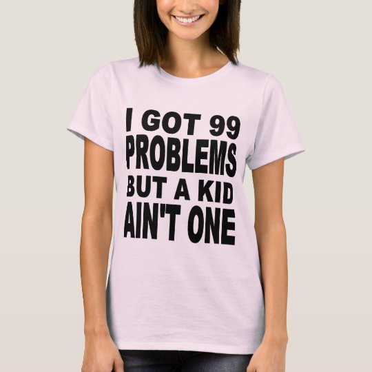 I GOT 99 PROBLEMS, BUT A KID AIN'T ONE T-Shirt | Zazzle.com