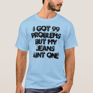 I got 99 problems but my jeans aint one T-Shirt
