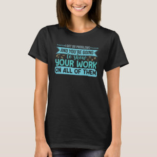 I Got 99 Problems Show Your Work Math Teacher Numb T-Shirt