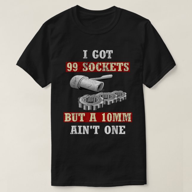 I Got 99 Sockets But A 10mm Ain't One T-Shirt (Design Front)