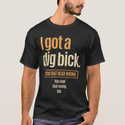 I Got A Dig Bick - Funny Confusion T-Shirt