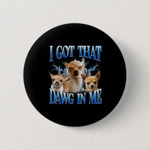 I Got That Dawg In Me Funny Dog Chihuahua Lovers M Button
