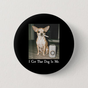 I Got That Dog In Me Funny Dog Chihuahua Lovers Me Button