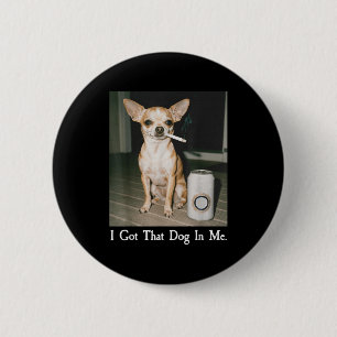 I Got That Dog In Me Funny Dog Chihuahua Lovers Me Button