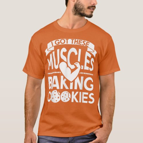 I Got These Muscles Baking Cookies T_Shirt