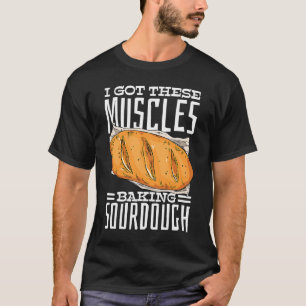 I Got These Muscles Baking Sourdough Bread T-Shirt
