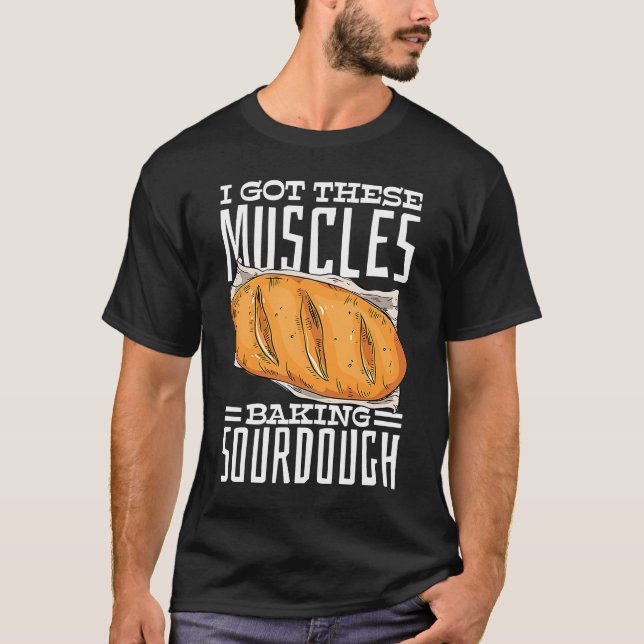 I Got These Muscles Baking Sourdough Bread T-Shirt (Front)