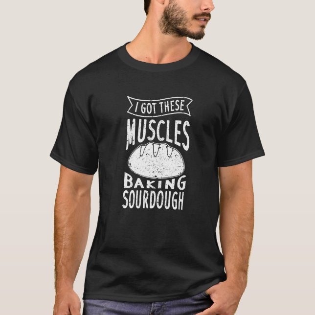I Got These Muscles Baking Sourdough Funny Bread B T-Shirt (Front)