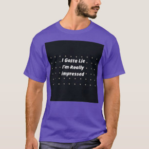 I Gotta Lie Im Really impressed T-Shirt