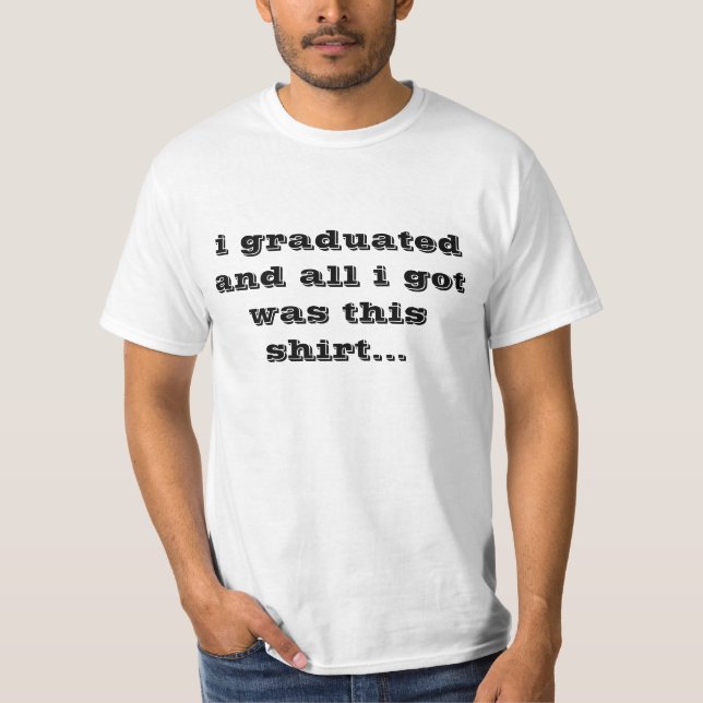i graduated and all i got was this shirt... T-Shirt (Front)