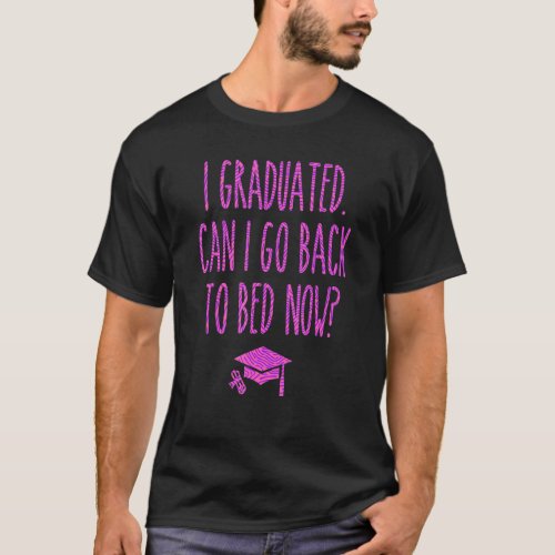I Graduated  Can I Go Back To Bed Now   Graduation T_Shirt