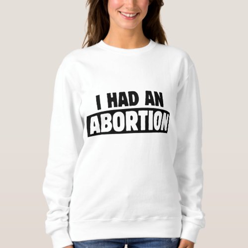 I had an Abortion Pro_choice Sweatshirt