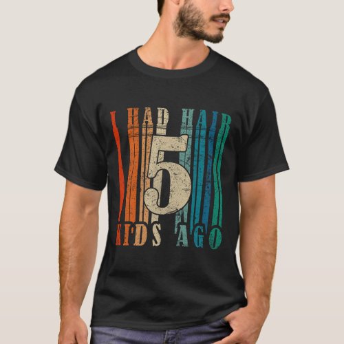 I Had Hair 5 Kids Ago _ Funny Bald Dad  T_Shirt