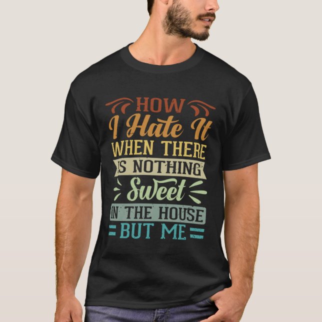 I Hate It When There Is Nothing Sweet In The House T-Shirt (Front)