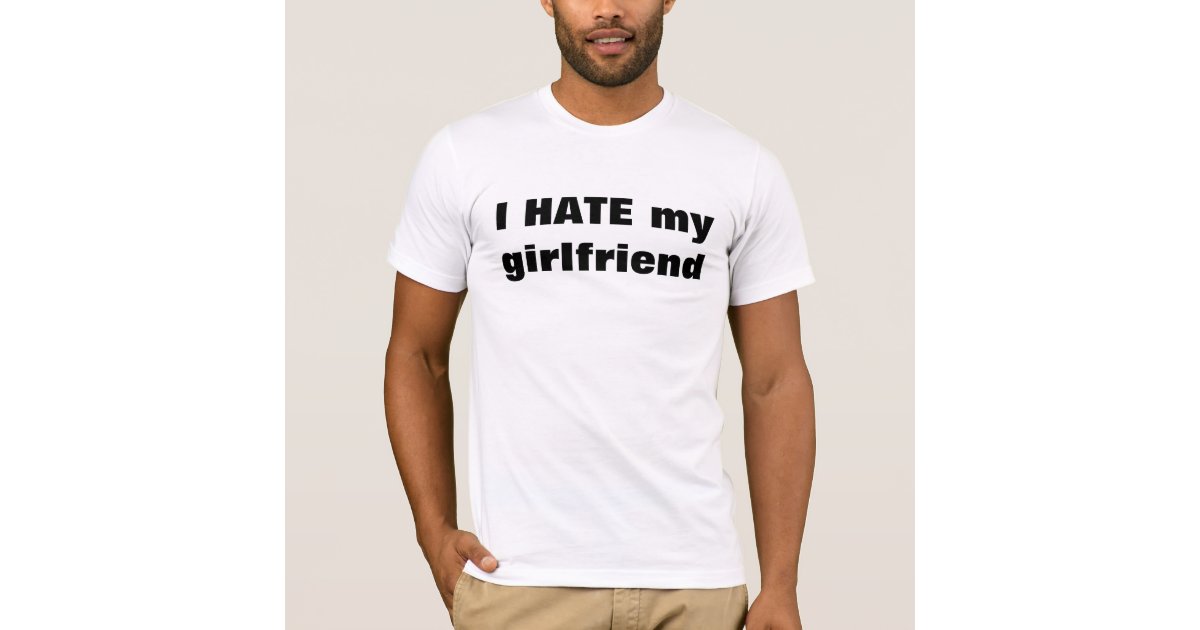 I Hate My Girlfriend T Shirt Zazzle
