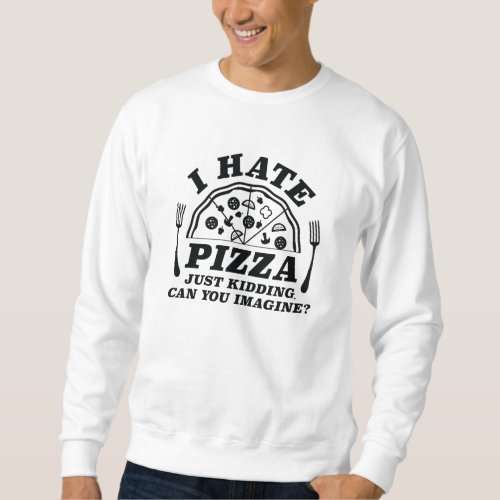 I Hate Pizza Just Kidding Can You Imagine Sweatshirt