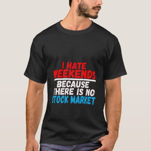 I Hate Weekends Because There Is No Stock Market T_Shirt
