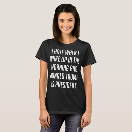 I Hate When I Wake Up Anti Trump T_Shirt