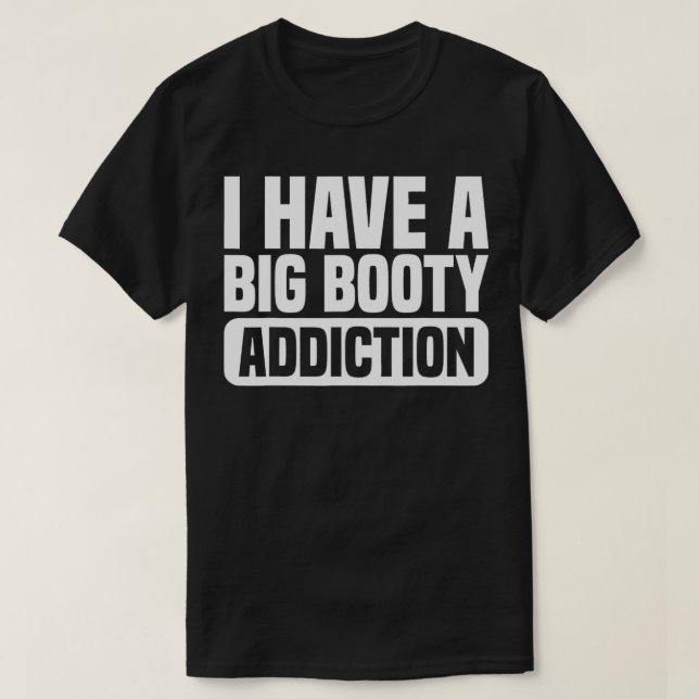 I Have A Big Booty Addiction I Have A Big Booty Ad T-Shirt (Design Front)