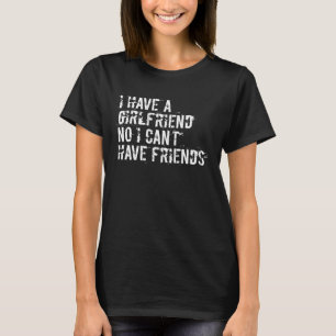 I have a girlfriend no I can't have friends T-Shirt