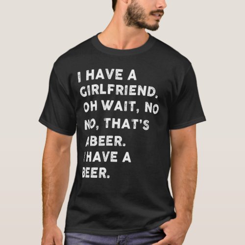 I have a girlfriend oh wait  no no thats a beer T_Shirt
