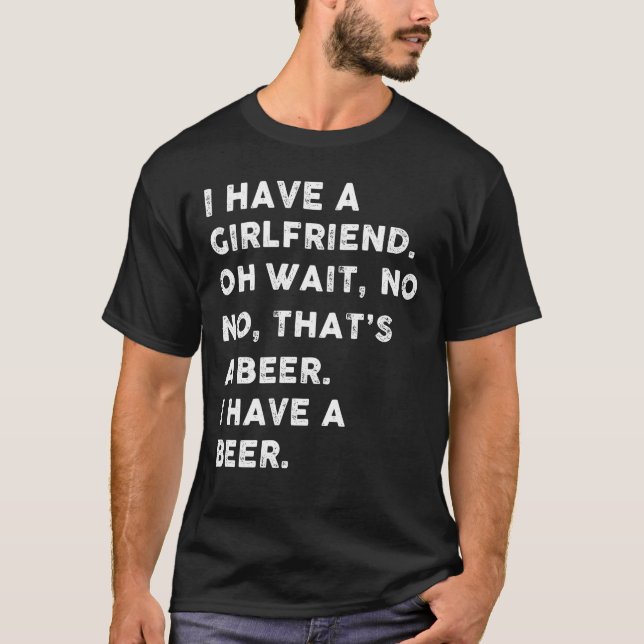 I have a girlfriend oh wait , no no that's a beer T-Shirt (Front)