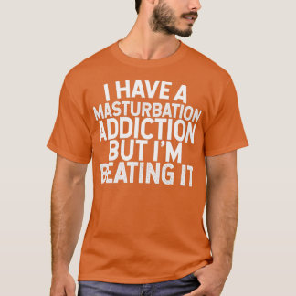 I Have A Masturbation Addiction But Im Beating It T-Shirt