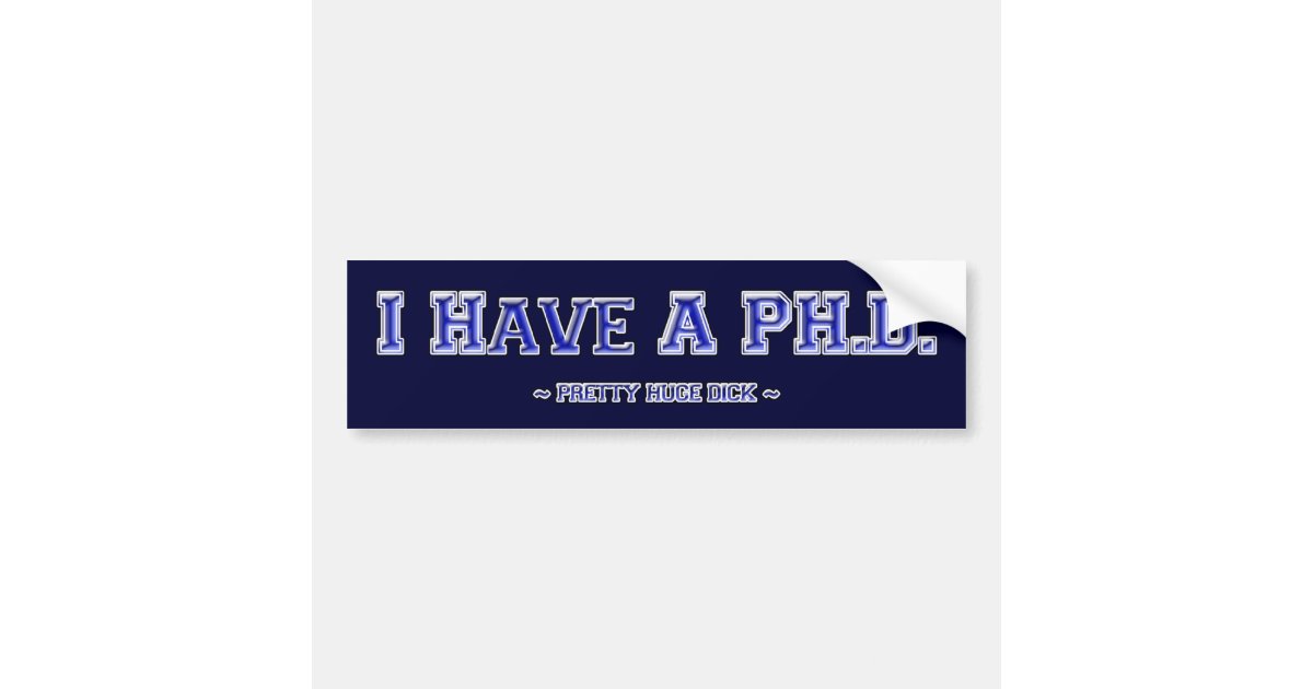 I Have A Ph D ~ Pretty Huge Dick ~ Bumper Sticker Zazzle