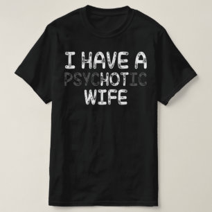 I Have A Psychotic wife T-Shirt