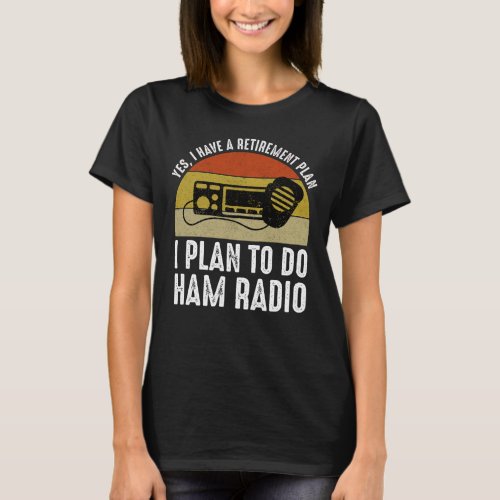 I Have A Retirement Plan _ I Plan To Do Ham Radio T_Shirt