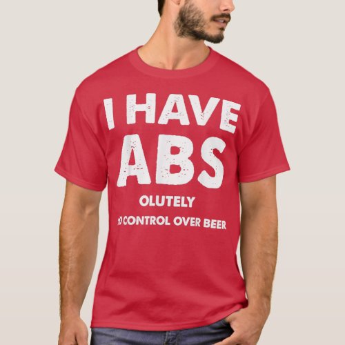 I Have Abs Olutely No Control Over Beer Drinking B T_Shirt