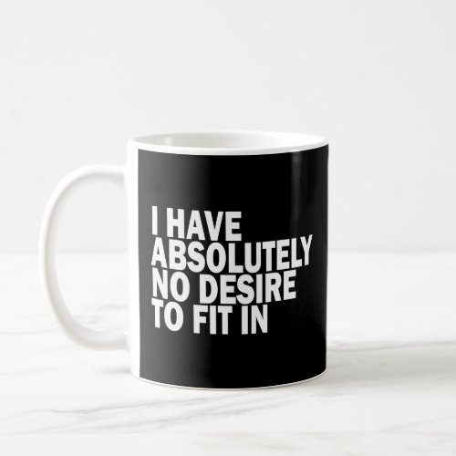 I HAVE ABSOLUTELY NO DESIRE TO FIT IN  COFFEE MUG