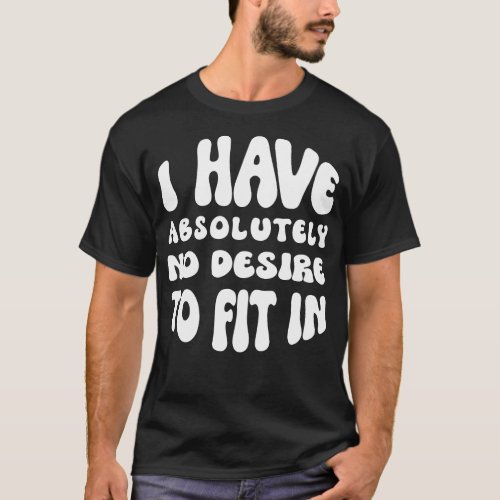 I Have Absolutely No Desire To Fit In  T_Shirt