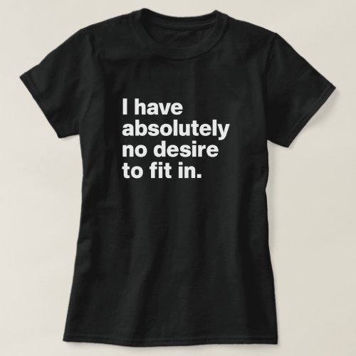 I Have Absolutely No Desire to Fit In T_Shirt