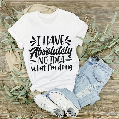 I Have Absolutely No Idea What Im Doing Sarcastic T_Shirt