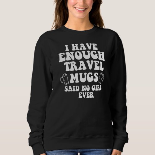 I Have Enough Travel Mugs Said No Girl Ever Coffee Sweatshirt