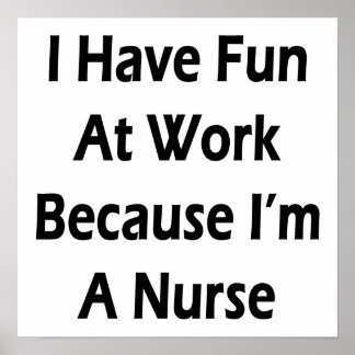 I Have Fun At Work Because I'm A Nurse Poster