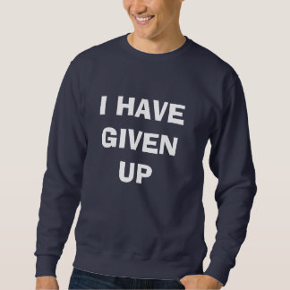 I HAVE GIVEN UP SWEATSHIRT