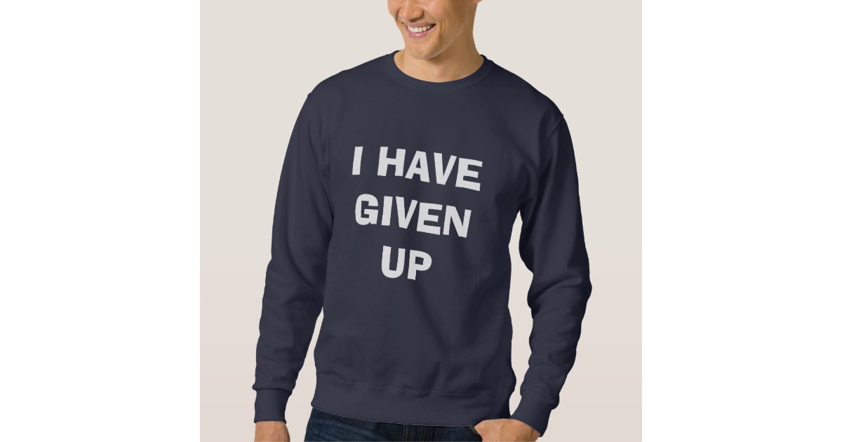 I HAVE GIVEN UP SWEATSHIRT Zazzle