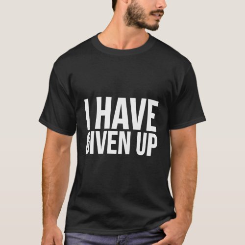 I Have Given Up T_Shirt