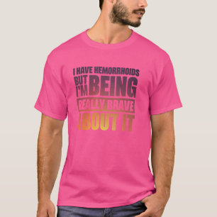 I Have Hemorrhoids But I'm Being Really Brave Abou T-Shirt