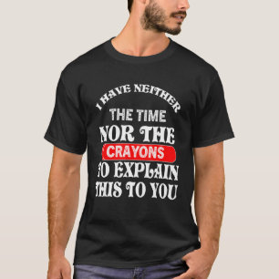 I have Neither the Time Nor Crayons to Explain Thi T-Shirt