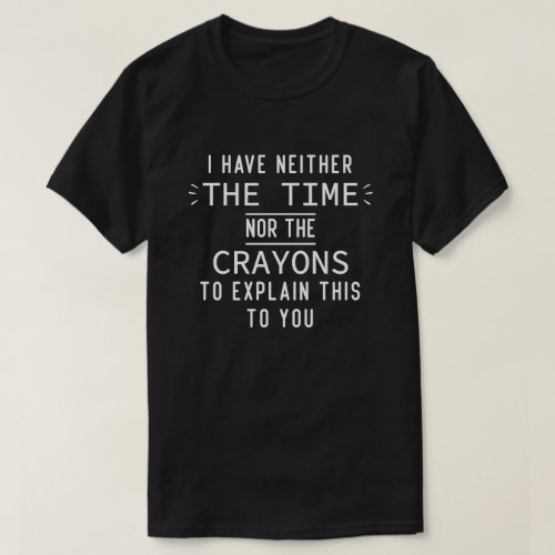 I Have Neither The Time Nor The Crayons Funny T_Shirt